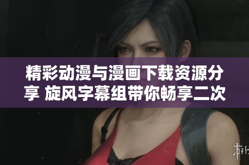 精彩动漫与漫画下载资源分享 旋风字幕组带你畅享二次元世界