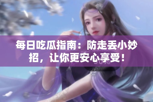 每日吃瓜指南：防走丢小妙招，让你更安心享受！