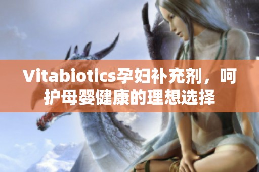 Vitabiotics孕妇补充剂，呵护母婴健康的理想选择