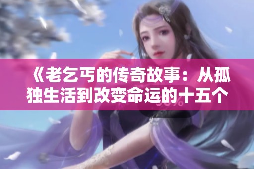 《老乞丐的传奇故事：从孤独生活到改变命运的十五个篇章》
