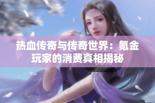 热血传奇与传奇世界：氪金玩家的消费真相揭秘