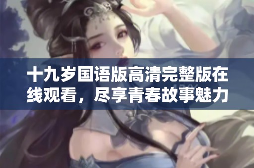十九岁国语版高清完整版在线观看，尽享青春故事魅力