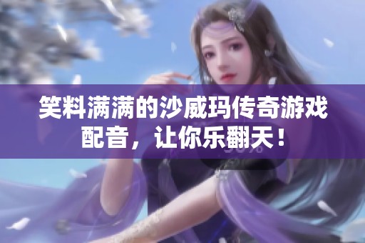 笑料满满的沙威玛传奇游戏配音，让你乐翻天！