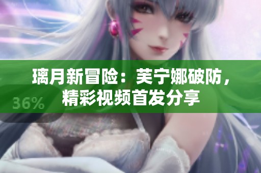 璃月新冒险：芙宁娜破防，精彩视频首发分享