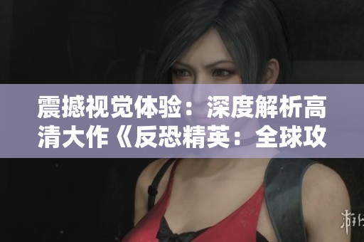 震撼视觉体验：深度解析高清大作《反恐精英：全球攻势》
