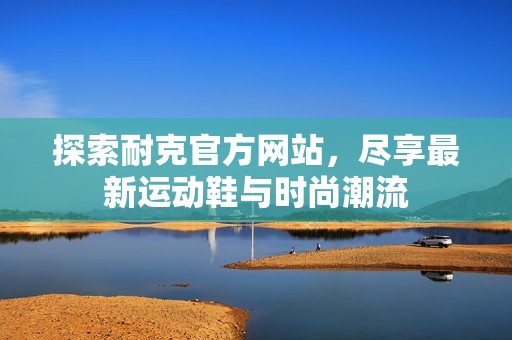 探索耐克官方网站，尽享最新运动鞋与时尚潮流