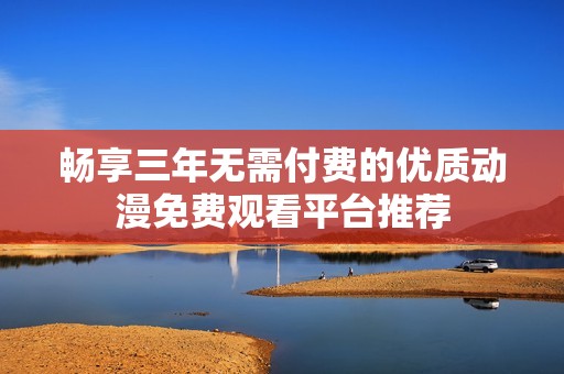 畅享三年无需付费的优质动漫免费观看平台推荐
