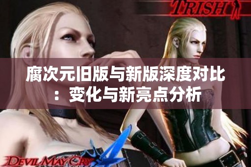 腐次元旧版与新版深度对比：变化与新亮点分析