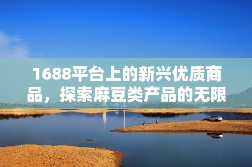 1688平台上的新兴优质商品，探索麻豆类产品的无限可能性