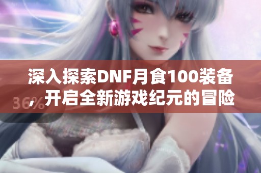 深入探索DNF月食100装备，开启全新游戏纪元的冒险之旅