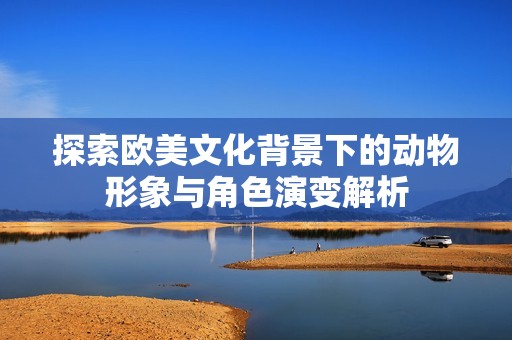 探索欧美文化背景下的动物形象与角色演变解析