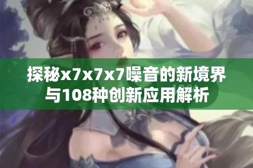 探秘x7x7x7噪音的新境界与108种创新应用解析