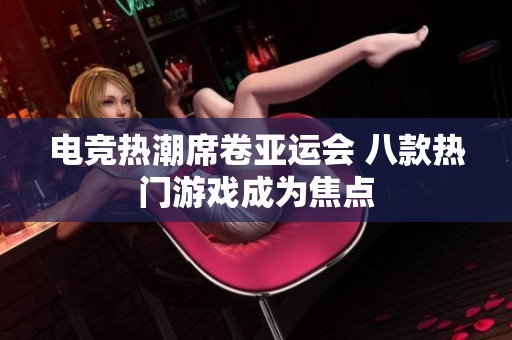 电竞热潮席卷亚运会 八款热门游戏成为焦点