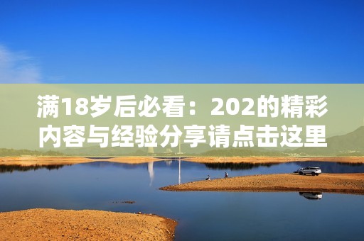 满18岁后必看：202的精彩内容与经验分享请点击这里