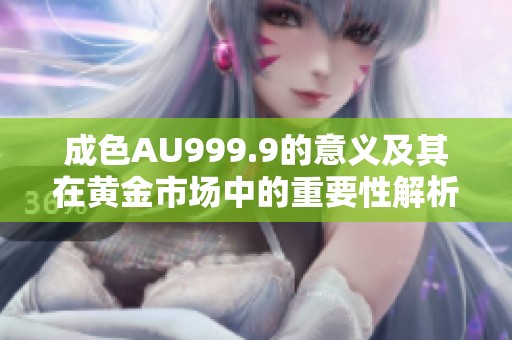 成色AU999.9的意义及其在黄金市场中的重要性解析