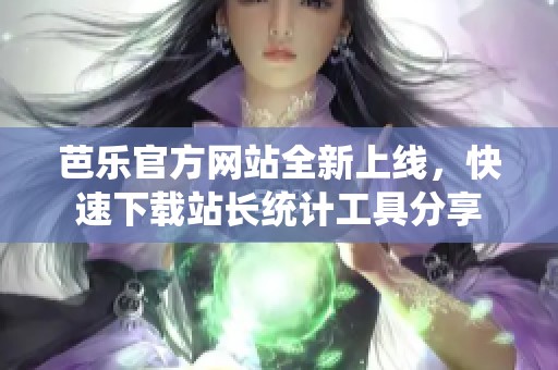 芭乐官方网站全新上线，快速下载站长统计工具分享