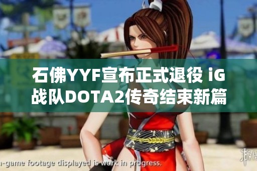 石佛YYF宣布正式退役 iG战队DOTA2传奇结束新篇章