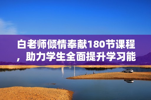 白老师倾情奉献180节课程，助力学生全面提升学习能力