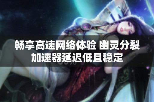畅享高速网络体验 幽灵分裂加速器延迟低且稳定