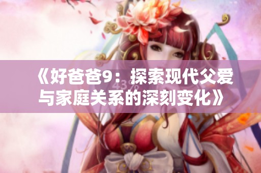 《好爸爸9：探索现代父爱与家庭关系的深刻变化》