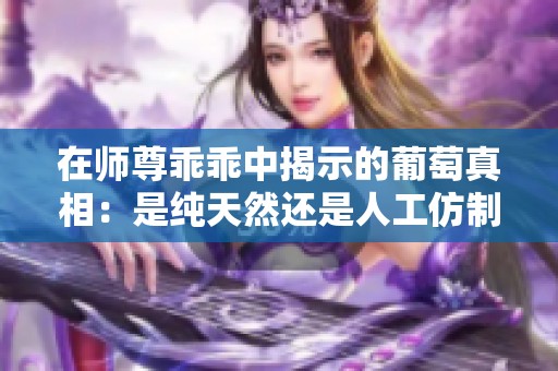 在师尊乖乖中揭示的葡萄真相：是纯天然还是人工仿制