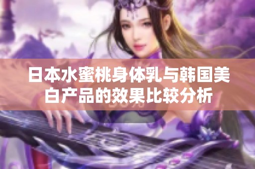 日本水蜜桃身体乳与韩国美白产品的效果比较分析