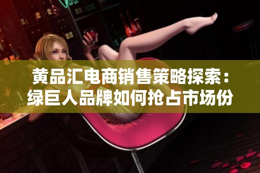 黄品汇电商销售策略探索：绿巨人品牌如何抢占市场份额