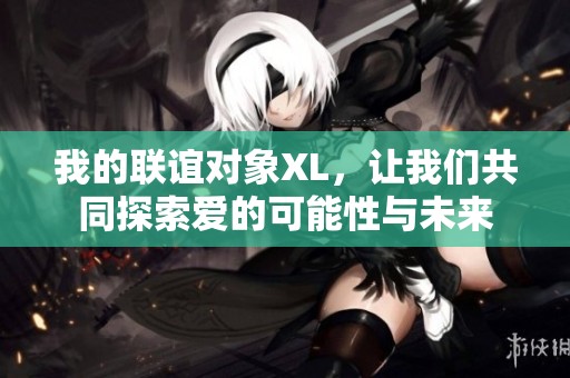 我的联谊对象XL，让我们共同探索爱的可能性与未来