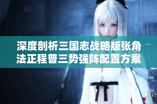 深度剖析三国志战略版张角法正程普三势强阵配置方案