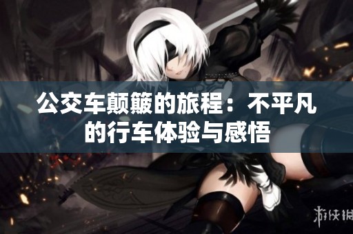 公交车颠簸的旅程：不平凡的行车体验与感悟