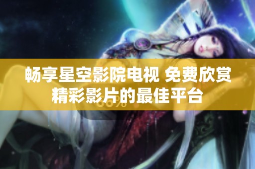 畅享星空影院电视 免费欣赏精彩影片的最佳平台