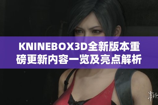 KNINEBOX3D全新版本重磅更新内容一览及亮点解析