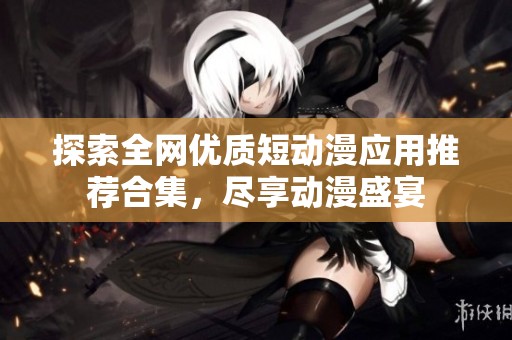 探索全网优质短动漫应用推荐合集，尽享动漫盛宴