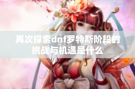 再次探索dnf罗特斯阶段的挑战与机遇是什么