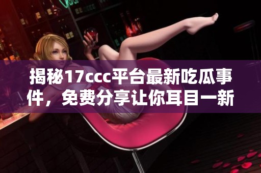 揭秘17ccc平台最新吃瓜事件，免费分享让你耳目一新