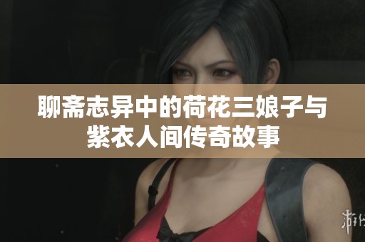 聊斋志异中的荷花三娘子与紫衣人间传奇故事
