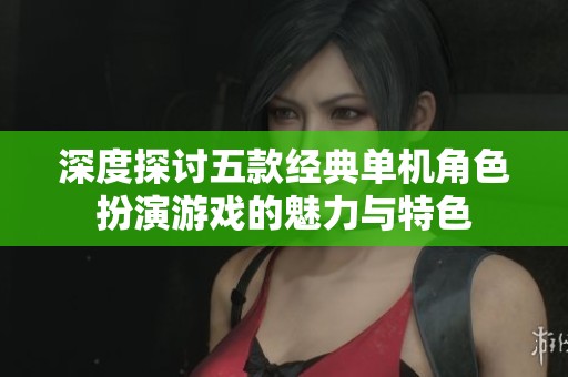 深度探讨五款经典单机角色扮演游戏的魅力与特色