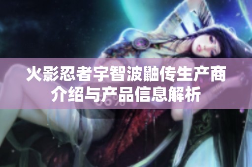 火影忍者宇智波鼬传生产商介绍与产品信息解析