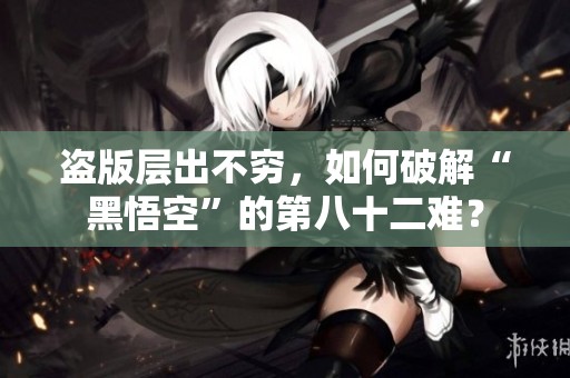 盗版层出不穷，如何破解“黑悟空”的第八十二难？