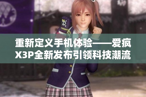 重新定义手机体验——爱疯X3P全新发布引领科技潮流