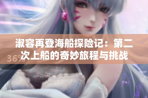 淑容再登海船探险记：第二次上船的奇妙旅程与挑战