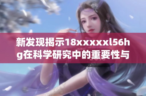 新发现揭示18xxxxxl56hg在科学研究中的重要性与应用潜力