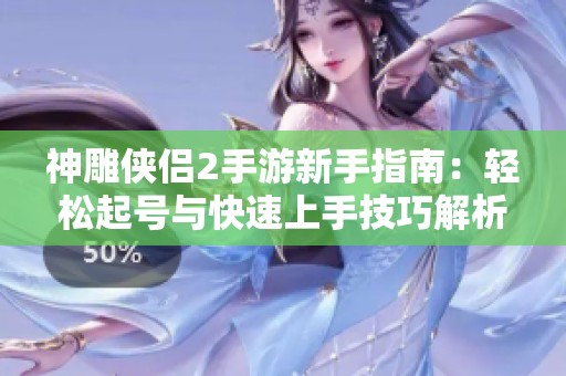神雕侠侣2手游新手指南：轻松起号与快速上手技巧解析