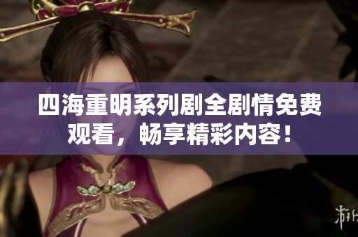 四海重明系列剧全剧情免费观看，畅享精彩内容！