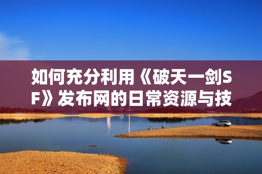 如何充分利用《破天一剑SF》发布网的日常资源与技巧解析