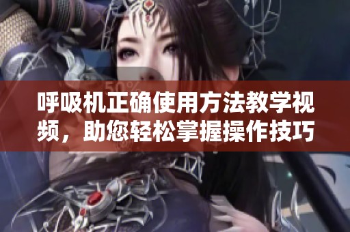 呼吸机正确使用方法教学视频，助您轻松掌握操作技巧