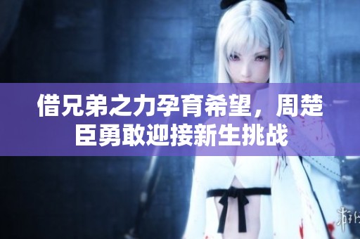 借兄弟之力孕育希望，周楚臣勇敢迎接新生挑战