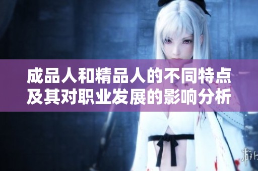 成品人和精品人的不同特点及其对职业发展的影响分析