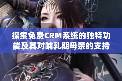探索免费CRM系统的独特功能及其对哺乳期母亲的支持