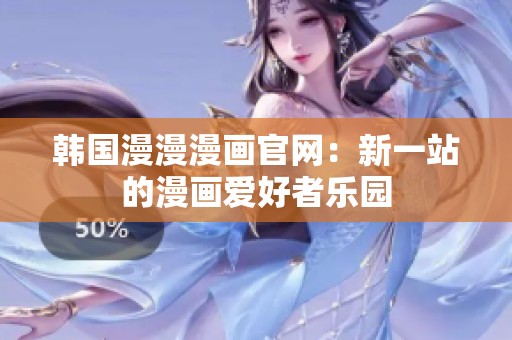 韩国漫漫漫画官网：新一站的漫画爱好者乐园